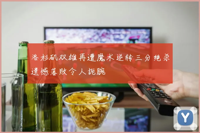 洛杉矶双雄再遭魔术逆转三分绝杀遗憾落败令人扼腕
