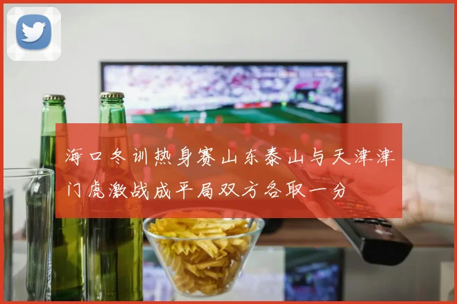 海口冬训热身赛山东泰山与天津津门虎激战成平局双方各取一分