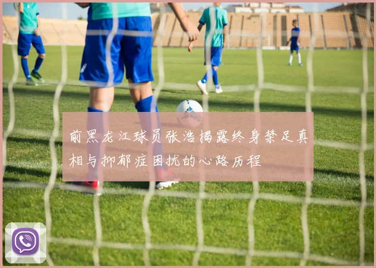 前黑龙江球员张浩揭露终身禁足真相与抑郁症困扰的心路历程