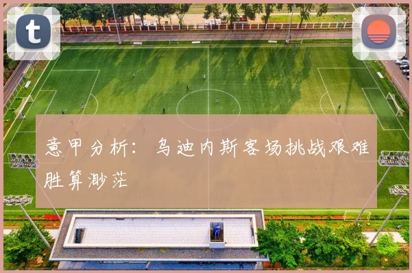 意甲分析：乌迪内斯客场挑战艰难胜算渺茫
