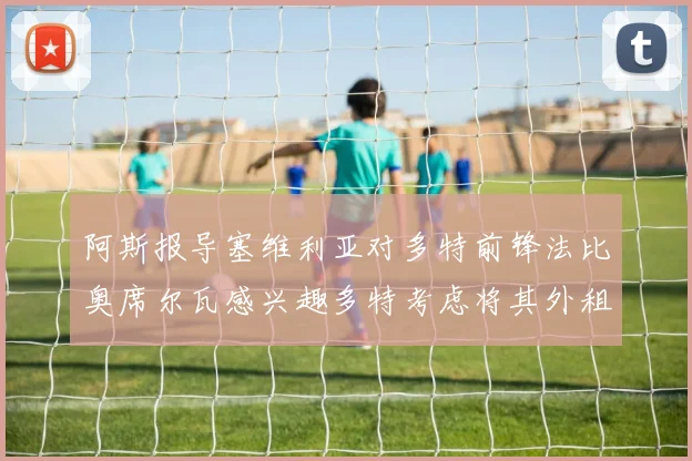 阿斯报导塞维利亚对多特前锋法比奥席尔瓦感兴趣多特考虑将其外租