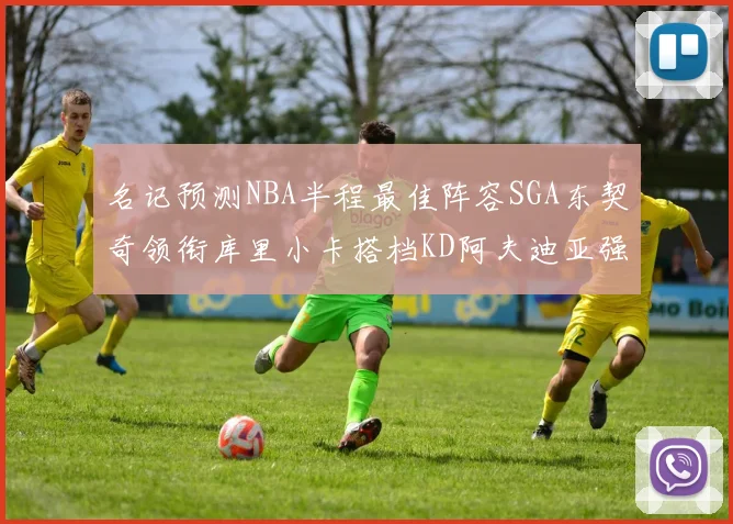 名记预测NBA半程最佳阵容SGA东契奇领衔库里小卡搭档KD阿夫迪亚强势入选