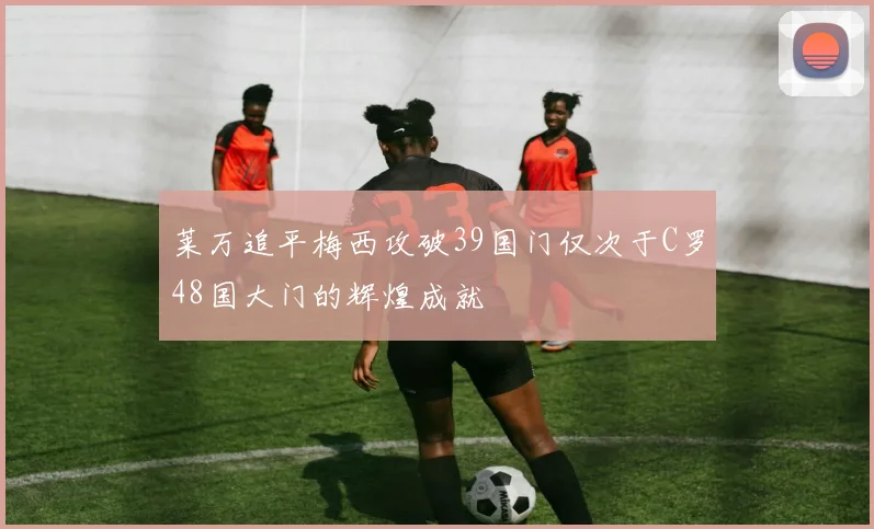 莱万追平梅西攻破39国门仅次于C罗48国大门的辉煌成就