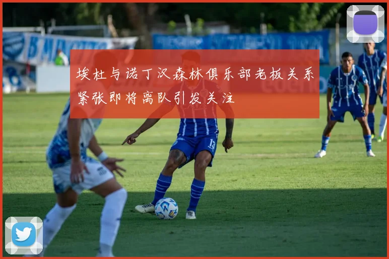 埃杜与诺丁汉森林俱乐部老板关系紧张即将离队引发关注