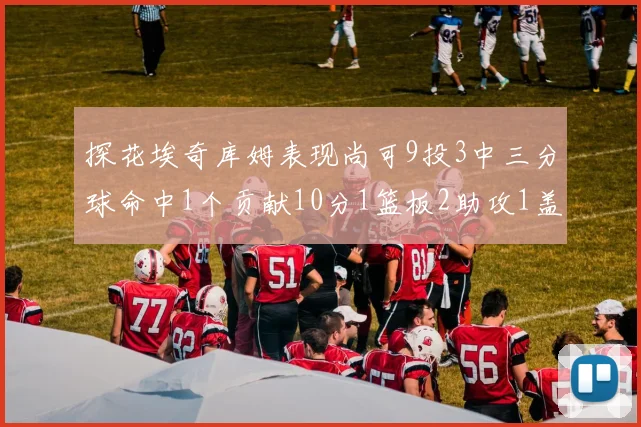 探花埃奇库姆表现尚可9投3中三分球命中1个贡献10分1篮板2助攻1盖帽