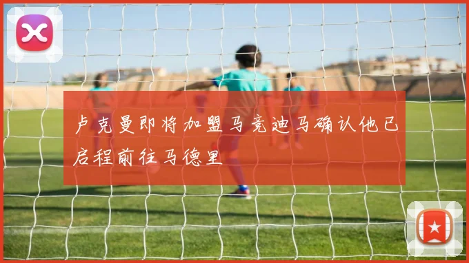 卢克曼即将加盟马竞迪马确认他已启程前往马德里