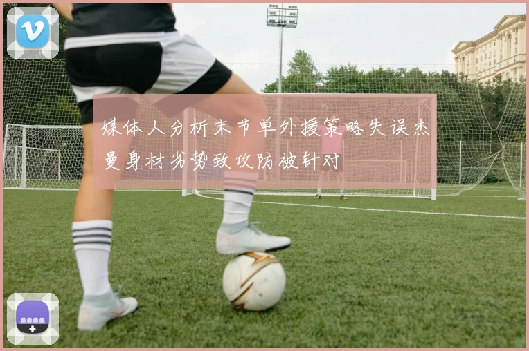 媒体人分析末节单外援策略失误杰曼身材劣势致攻防被针对