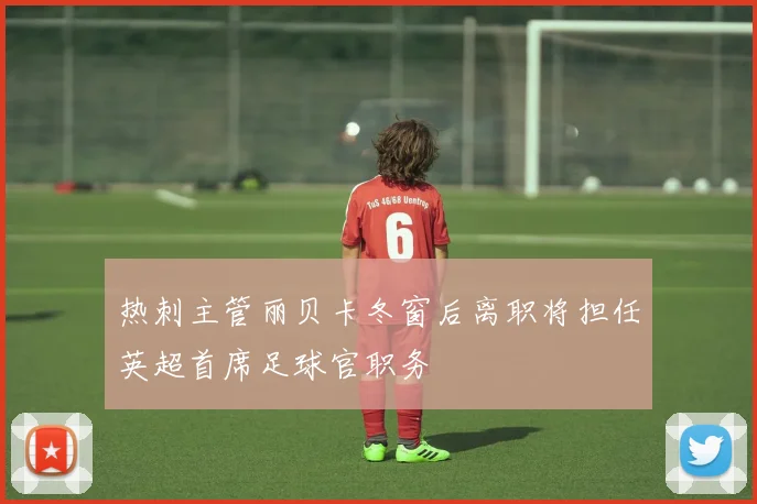 热刺主管丽贝卡冬窗后离职将担任英超首席足球官职务