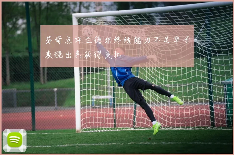 芬奇点评兰德尔终结能力不足华子表现出色获得良机