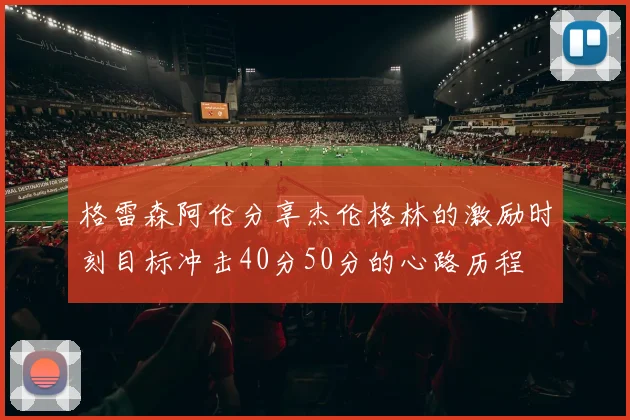 格雷森阿伦分享杰伦格林的激励时刻目标冲击40分50分的心路历程