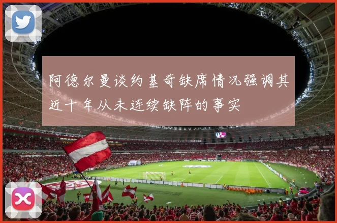 阿德尔曼谈约基奇缺席情况强调其近十年从未连续缺阵的事实