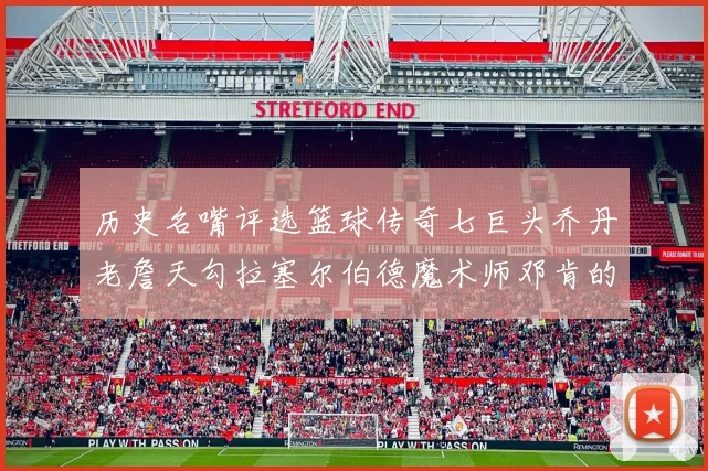 历史名嘴评选篮球传奇七巨头乔丹老詹天勾拉塞尔伯德魔术师邓肯的巅峰之路