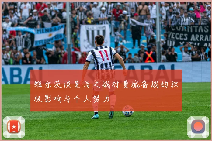 维尔茨谈皇马之战对曼城备战的积极影响与个人努力